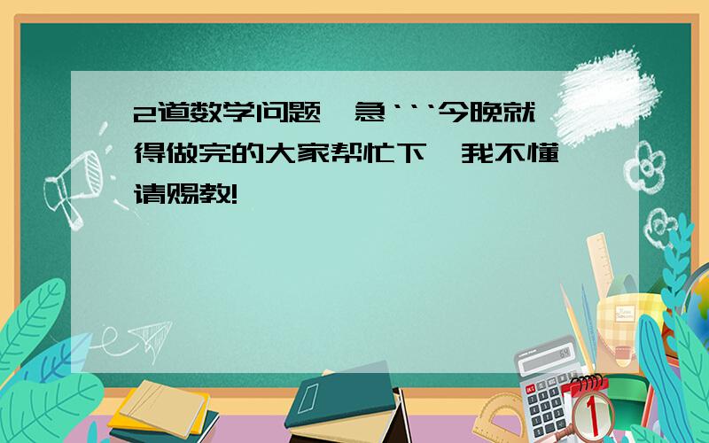 2道数学问题,急‘‘‘今晚就得做完的大家帮忙下,我不懂,请赐教!