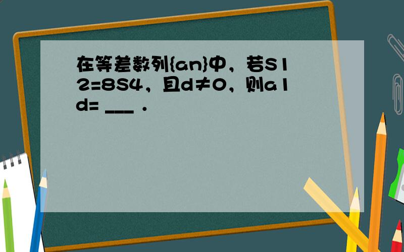 在等差数列{an}中，若S12=8S4，且d≠0，则a1d= ___ ．