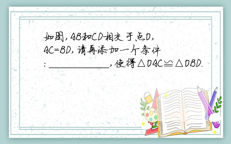 如图,AB和CD相交于点O,AC=BD,请再添加一个条件:___________,使得△OAC≌△OBD.