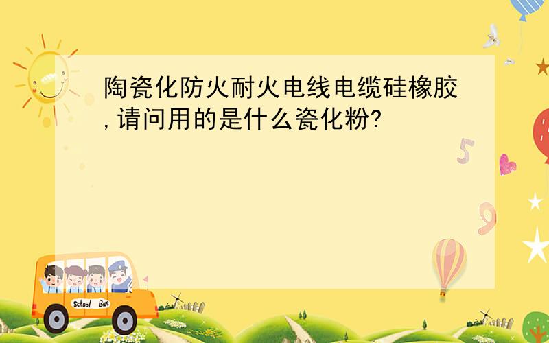 陶瓷化防火耐火电线电缆硅橡胶,请问用的是什么瓷化粉?