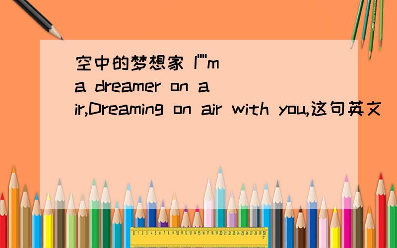 空中的梦想家 I''''m a dreamer on air,Dreaming on air with you,这句英文