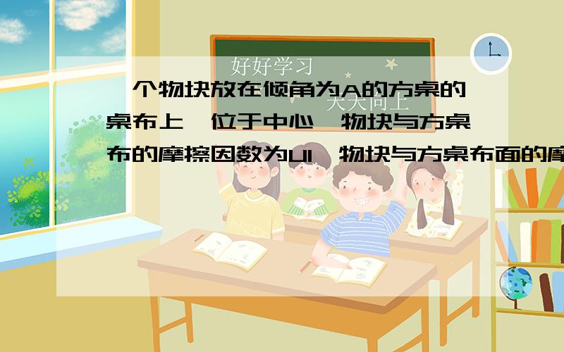 一个物块放在倾角为A的方桌的桌布上,位于中心,物块与方桌布的摩擦因数为U1,物块与方桌布面的摩擦因数为