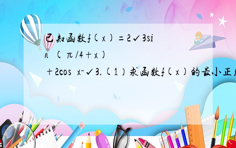 已知函数f(x)=2√3sin²(π/4+x)+2cos²x-√3.(1）求函数f(x)的最小正周期