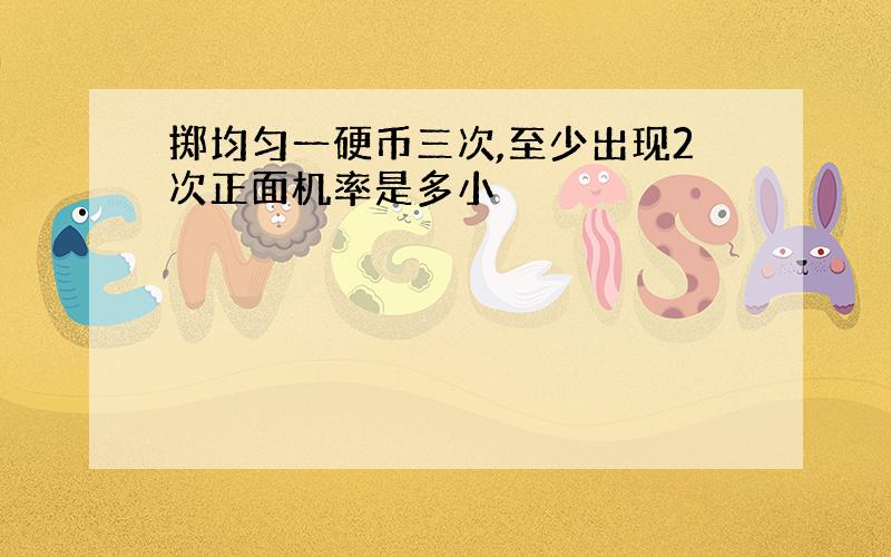 掷均匀一硬币三次,至少出现2次正面机率是多小