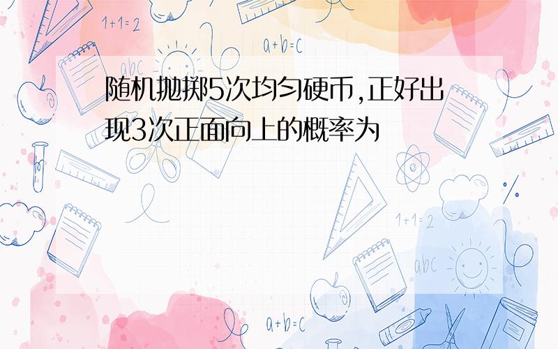 随机抛掷5次均匀硬币,正好出现3次正面向上的概率为