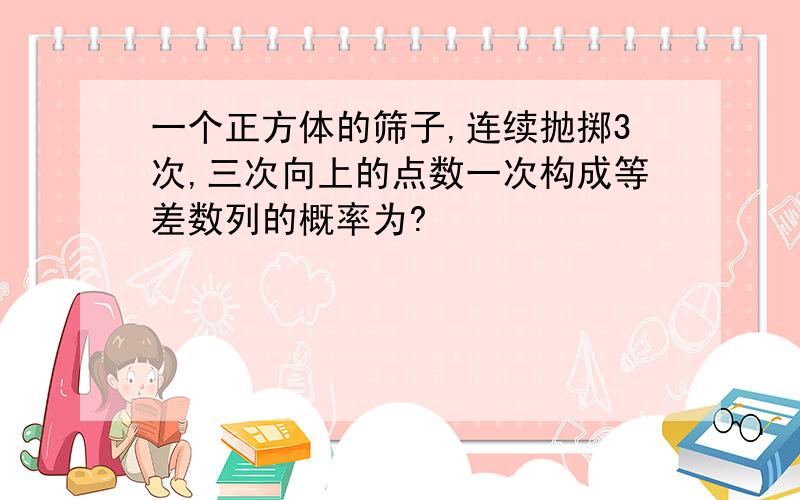 一个正方体的筛子,连续抛掷3次,三次向上的点数一次构成等差数列的概率为?