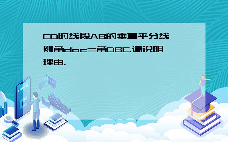 CD时线段AB的垂直平分线,则角dac=角DBC.请说明理由.