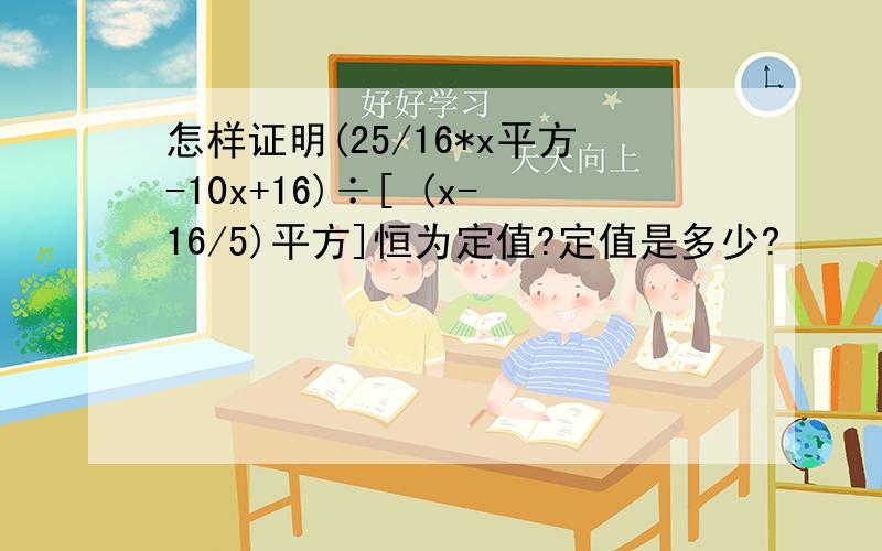 怎样证明(25/16*x平方-10x+16)÷[ (x-16/5)平方]恒为定值?定值是多少?