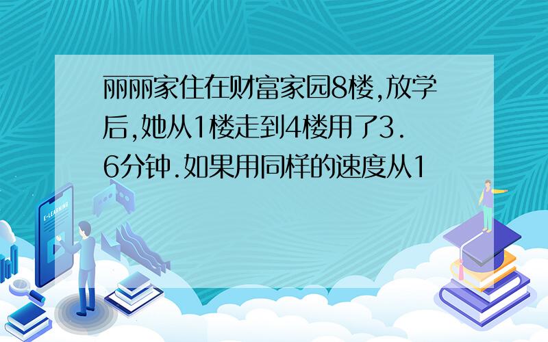 丽丽家住在财富家园8楼,放学后,她从1楼走到4楼用了3.6分钟.如果用同样的速度从1