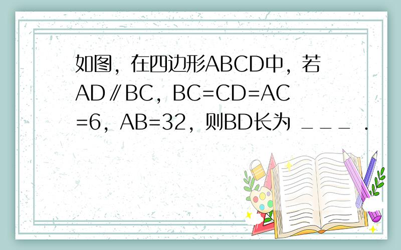 如图，在四边形ABCD中，若AD∥BC，BC=CD=AC=6，AB=32，则BD长为 ___ ．