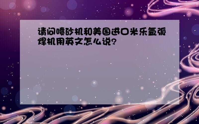 请问喷砂机和美国进口米乐氩弧焊机用英文怎么说?