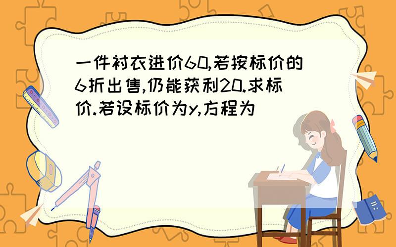 一件衬衣进价60,若按标价的6折出售,仍能获利20.求标价.若设标价为y,方程为