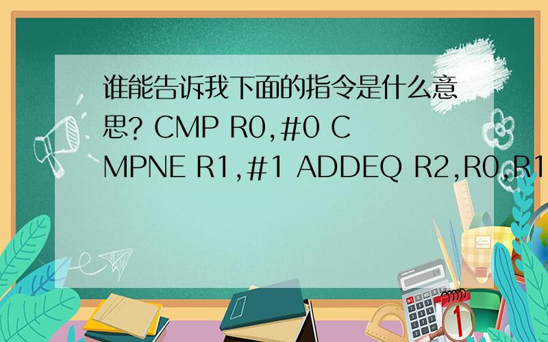 谁能告诉我下面的指令是什么意思? CMP R0,#0 CMPNE R1,#1 ADDEQ R2,R0,R1