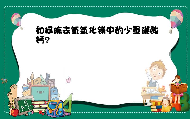 如何除去氢氧化镁中的少量碳酸钙?