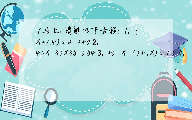 (马上,请解以下方程:⒈ (X+1.4)×2=240⒉ 40X-32X38=584⒊ 45-X=(24+X)×1.5⒋