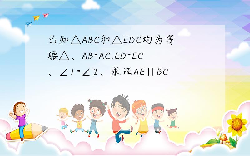 已知△ABC和△EDC均为等腰△、AB=AC.ED=EC、∠1=∠2、求证AE∥BC