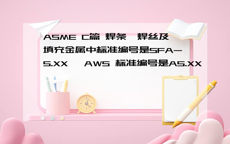 ASME C篇 焊条、焊丝及填充金属中标准编号是SFA-5.XX ,AWS 标准编号是A5.XX