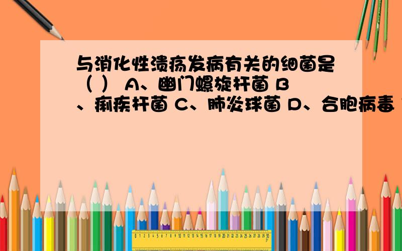 与消化性溃疡发病有关的细菌是（ ） A、幽门螺旋杆菌 B、痢疾杆菌 C、肺炎球菌 D、合胞病毒 E、大肠杆菌