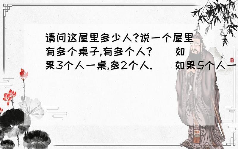 请问这屋里多少人?说一个屋里有多个桌子,有多个人?　　如果3个人一桌,多2个人.　　如果5个人一桌,多4个人.　　如果7