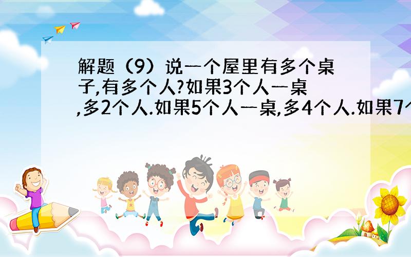 解题（9）说一个屋里有多个桌子,有多个人?如果3个人一桌,多2个人.如果5个人一桌,多4个人.如果7个