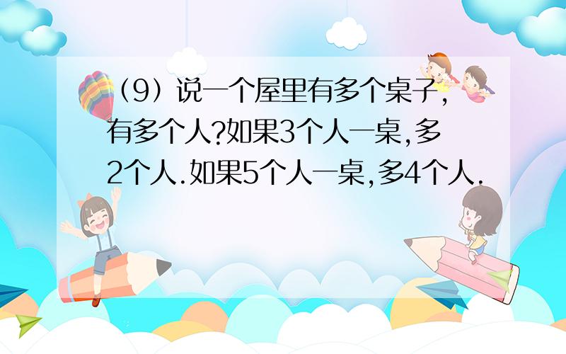 （9）说一个屋里有多个桌子,有多个人?如果3个人一桌,多2个人.如果5个人一桌,多4个人.