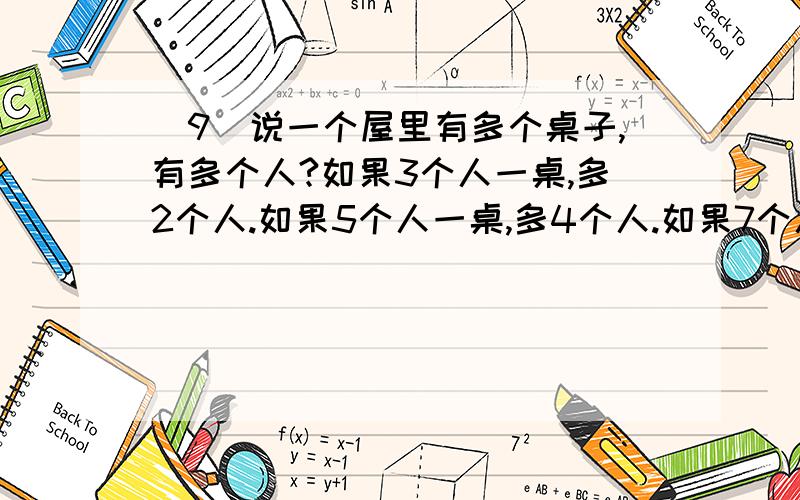 （9）说一个屋里有多个桌子,有多个人?如果3个人一桌,多2个人.如果5个人一桌,多4个人.如果7个人一