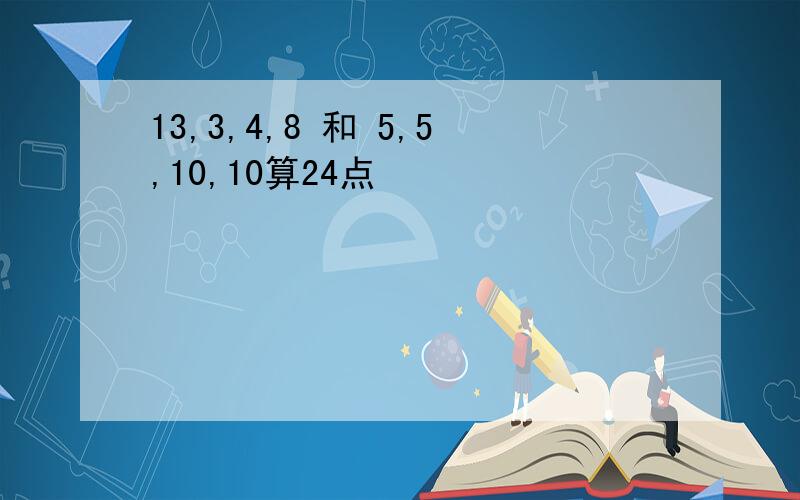 13,3,4,8 和 5,5,10,10算24点