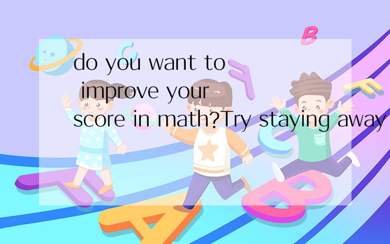 do you want to improve your score in math?Try staying away f