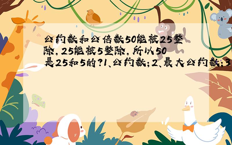 公约数和公倍数50能被25整除,25能被5整除,所以50是25和5的?1、公约数；2、最大公约数；3、公倍数；4、最小公