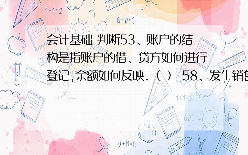 会计基础 判断53、账户的结构是指账户的借、贷方如何进行登记,余额如何反映.（ ） 58、发生销售退回时,借记主营业务收