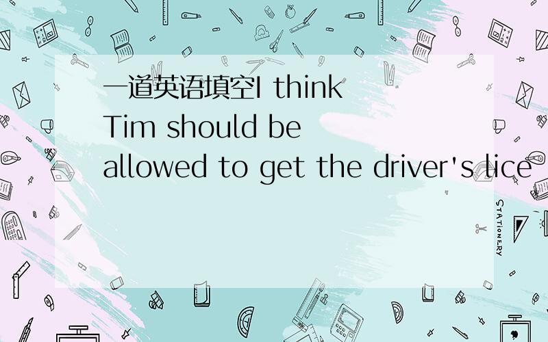 一道英语填空I think Tim should be allowed to get the driver's lice