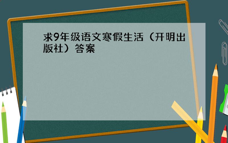 求9年级语文寒假生活（开明出版社）答案