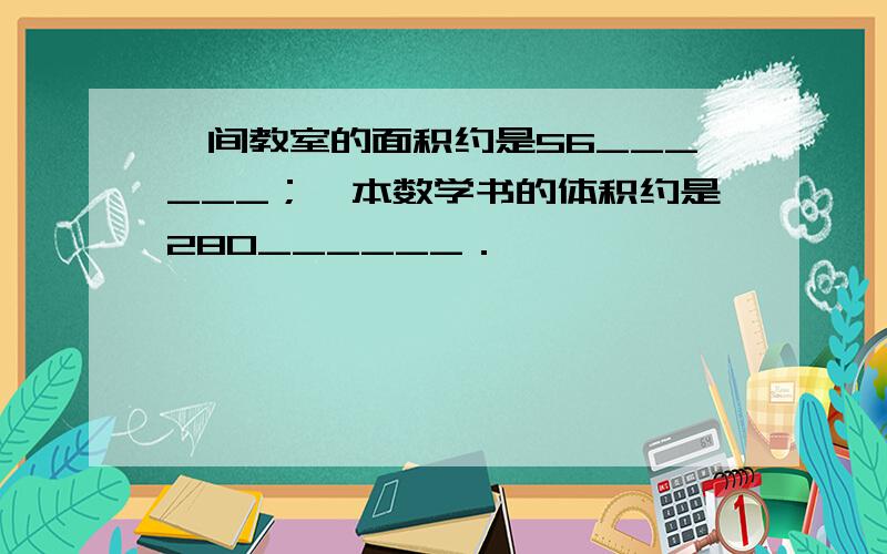 一间教室的面积约是56______；一本数学书的体积约是280______．