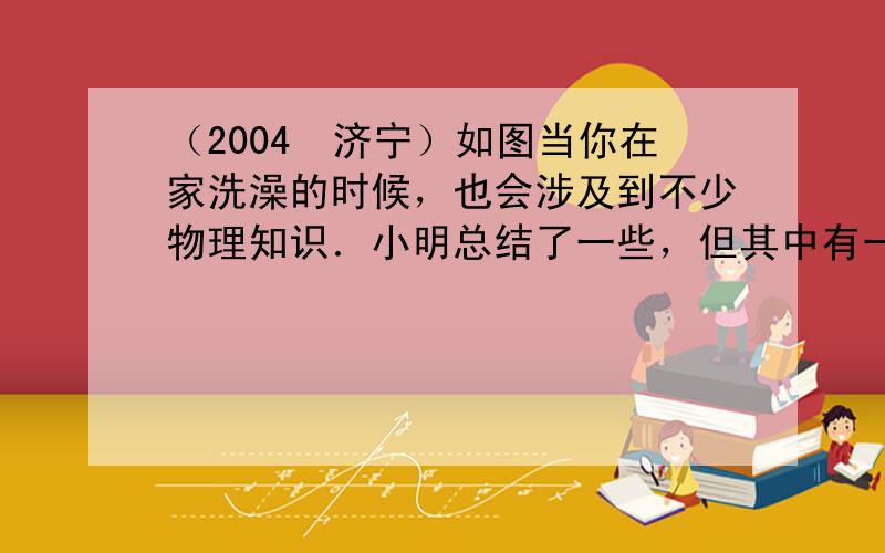 （2004•济宁）如图当你在家洗澡的时候，也会涉及到不少物理知识．小明总结了一些，但其中有一条是错误的，它是（　　）