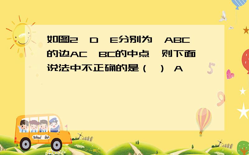 如图2,D、E分别为△ABC的边AC、BC的中点,则下面说法中不正确的是（ ） A