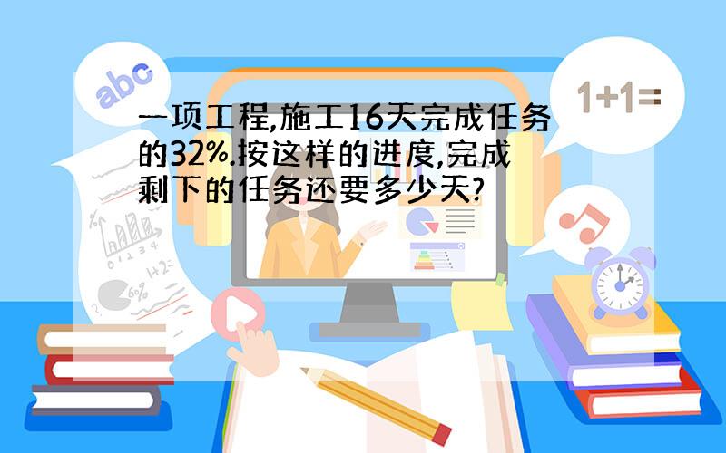 一项工程,施工16天完成任务的32%.按这样的进度,完成剩下的任务还要多少天?