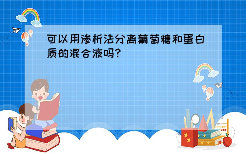 可以用渗析法分离葡萄糖和蛋白质的混合液吗?