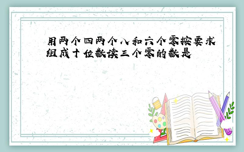 用两个四两个八和六个零按要求组成十位数读三个零的数是