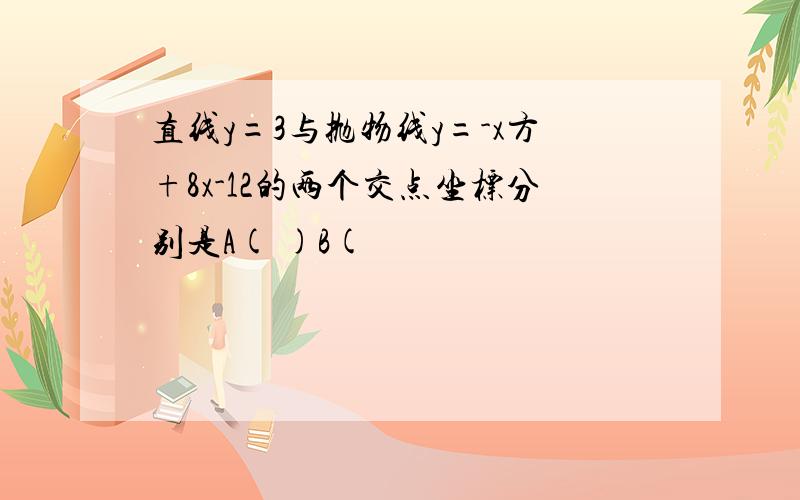 直线y=3与抛物线y=-x方+8x-12的两个交点坐标分别是A( )B(