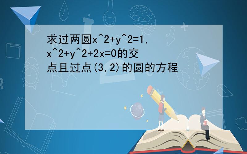 求过两圆x^2+y^2=1,x^2+y^2+2x=0的交点且过点(3,2)的圆的方程