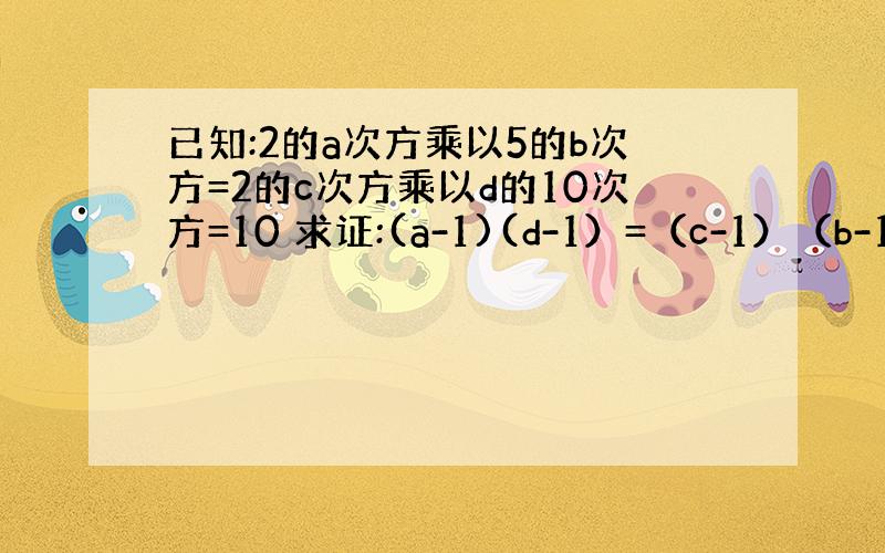 已知:2的a次方乘以5的b次方=2的c次方乘以d的10次方=10 求证:(a-1)(d-1）=（c-1）（b-1）