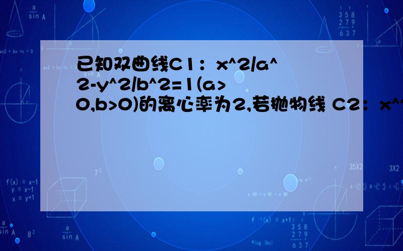 已知双曲线C1：x^2/a^2-y^2/b^2=1(a>0,b>0)的离心率为2,若抛物线 C2：x^2=2py(p>0