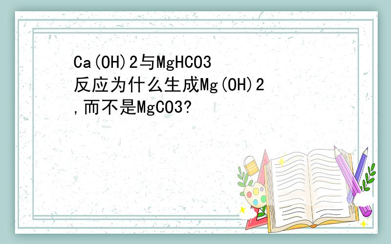 Ca(OH)2与MgHCO3反应为什么生成Mg(OH)2,而不是MgCO3?