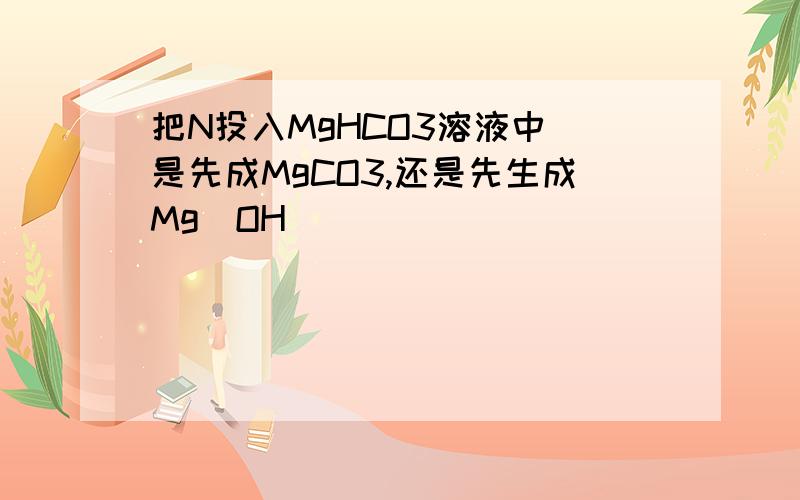 把N投入MgHCO3溶液中 是先成MgCO3,还是先生成Mg(OH)