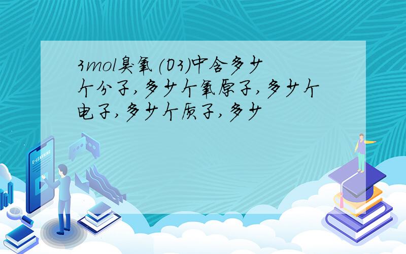 3mol臭氧(O3)中含多少个分子,多少个氧原子,多少个电子,多少个质子,多少