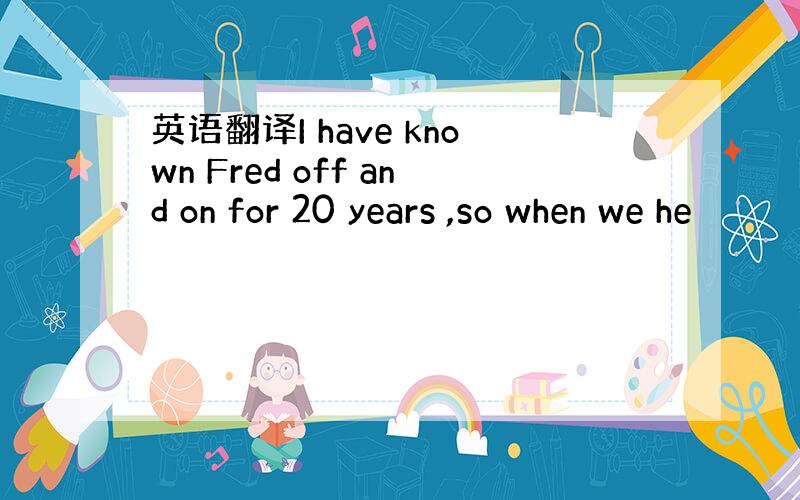 英语翻译I have known Fred off and on for 20 years ,so when we he