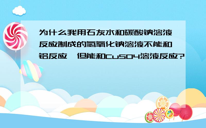 为什么我用石灰水和碳酸钠溶液反应制成的氢氧化钠溶液不能和铝反应,但能和CuSO4溶液反应?