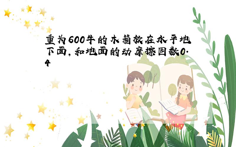 重为600牛的木箱放在水平地下面,和地面的动摩擦因数0.4