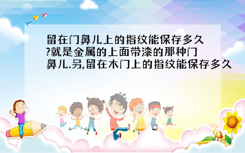 留在门鼻儿上的指纹能保存多久?就是金属的上面带漆的那种门鼻儿.另,留在木门上的指纹能保存多久