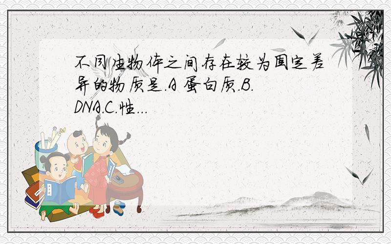 不同生物体之间存在较为固定差异的物质是.A 蛋白质.B.DNA.C.性...